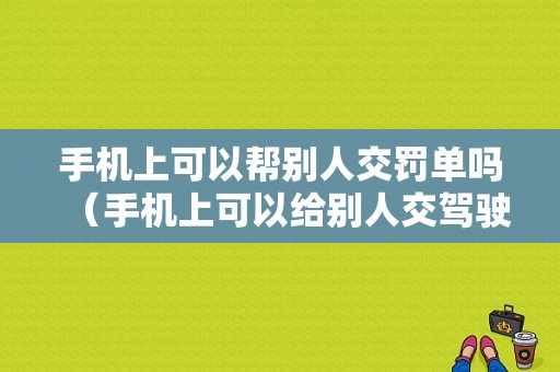 手机上可以帮别人交罚单吗（手机上可以给别人交驾驶证罚款吗）