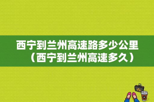 西宁到兰州高速路多少公里（西宁到兰州高速多久）