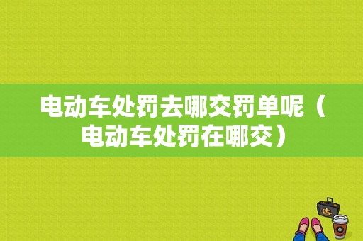 电动车处罚去哪交罚单呢（电动车处罚在哪交）