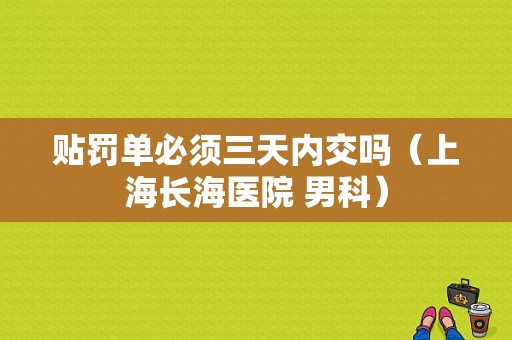 贴罚单必须三天内交吗（上海长海医院 男科）