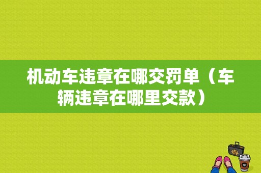 机动车违章在哪交罚单（车辆违章在哪里交款）