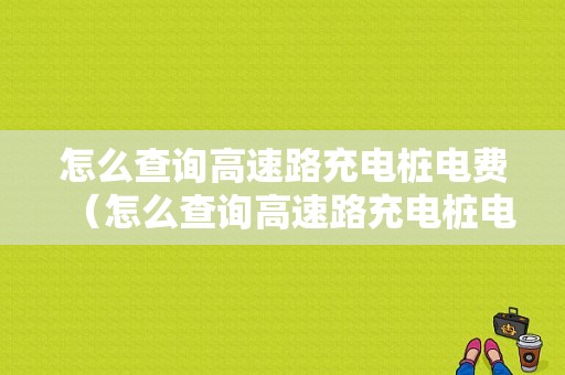 怎么查询高速路充电桩电费（怎么查询高速路充电桩电费余额）