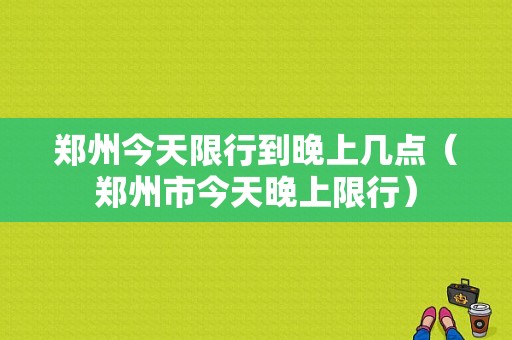 郑州今天限行到晚上几点（郑州市今天晚上限行）