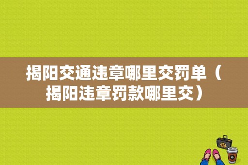 揭阳交通违章哪里交罚单（揭阳违章罚款哪里交）