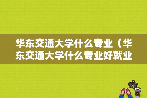 华东交通大学什么专业（华东交通大学什么专业好就业）