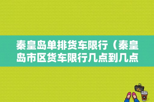 秦皇岛单排货车限行（秦皇岛市区货车限行几点到几点）