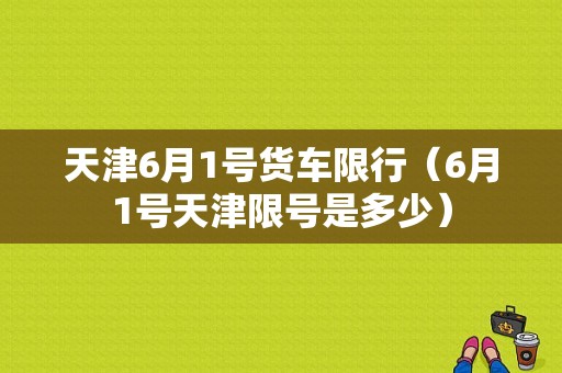 天津6月1号货车限行（6月1号天津限号是多少）