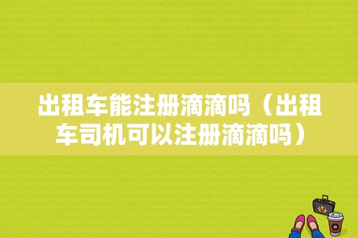 出租车能注册滴滴吗（出租车司机可以注册滴滴吗）