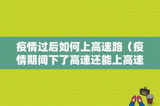 疫情过后如何上高速路（疫情期间下了高速还能上高速吗）