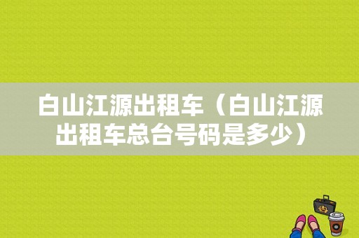 白山江源出租车（白山江源出租车总台号码是多少）