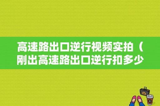 高速路出口逆行视频实拍（刚出高速路出口逆行扣多少分）