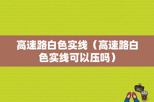 高速路白色实线（高速路白色实线可以压吗）