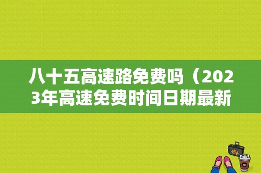 八十五高速路免费吗（2023年高速免费时间日期最新）