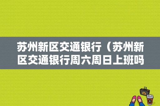 苏州新区交通银行（苏州新区交通银行周六周日上班吗）