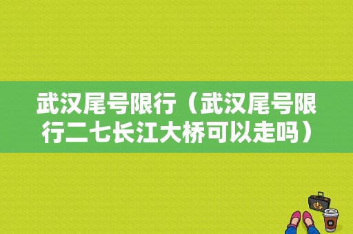 武汉尾号限行（武汉尾号限行二七长江大桥可以走吗）