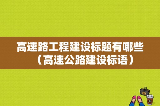 高速路工程建设标题有哪些（高速公路建设标语）