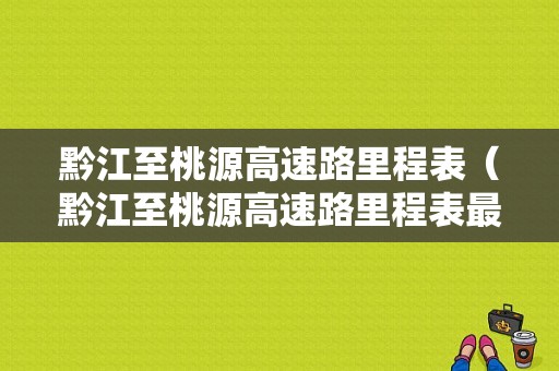 黔江至桃源高速路里程表（黔江至桃源高速路里程表最新）