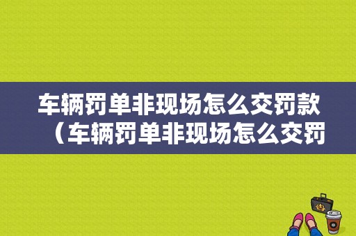 车辆罚单非现场怎么交罚款（车辆罚单非现场怎么交罚款的）