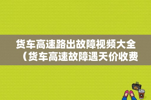 货车高速路出故障视频大全（货车高速故障遇天价收费）