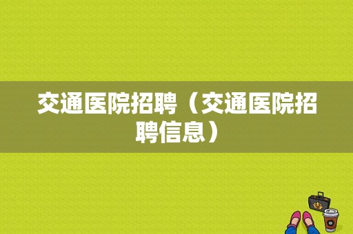 交通医院招聘（交通医院招聘信息）