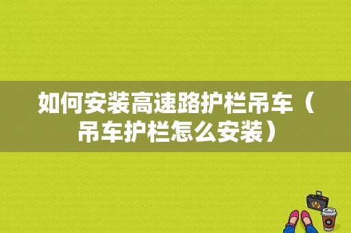 如何安装高速路护栏吊车（吊车护栏怎么安装）