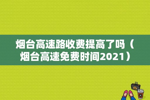 烟台高速路收费提高了吗（烟台高速免费时间2021）