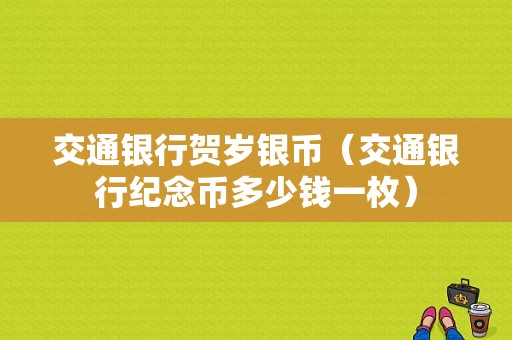 交通银行贺岁银币（交通银行纪念币多少钱一枚）