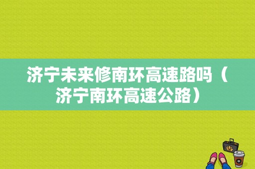 济宁未来修南环高速路吗（济宁南环高速公路）