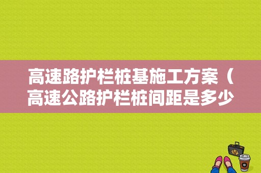 高速路护栏桩基施工方案（高速公路护栏桩间距是多少?）