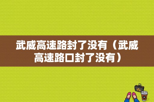 武威高速路封了没有（武威高速路口封了没有）