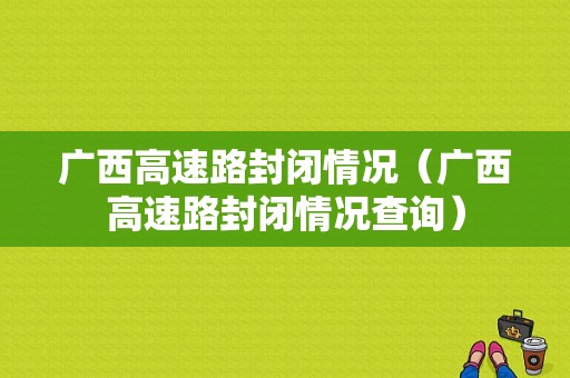 广西高速路封闭情况（广西高速路封闭情况查询）