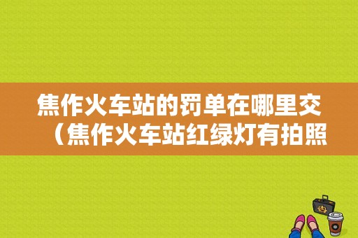 焦作火车站的罚单在哪里交（焦作火车站红绿灯有拍照吗）