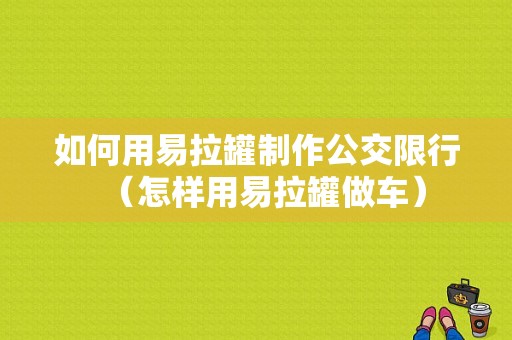 如何用易拉罐制作公交限行（怎样用易拉罐做车）