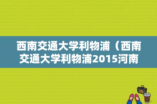 西南交通大学利物浦（西南交通大学利物浦2015河南录取分数多少）