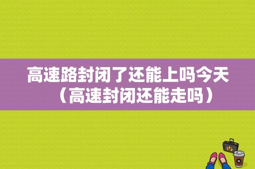 高速路封闭了还能上吗今天（高速封闭还能走吗）