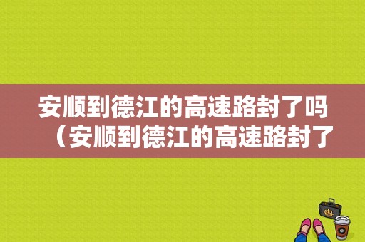 安顺到德江的高速路封了吗（安顺到德江的高速路封了吗今天）